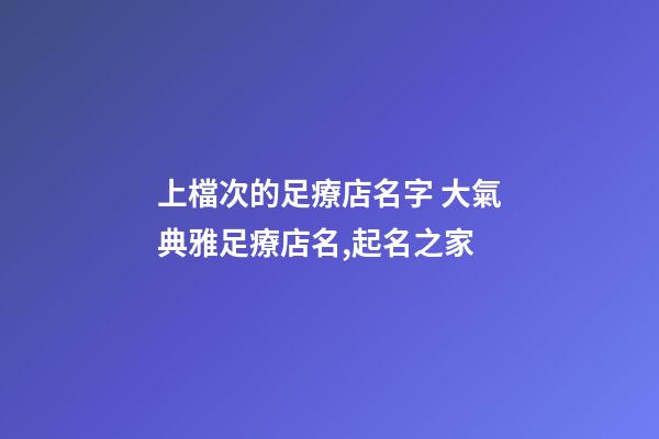 上檔次的足療店名字 大氣典雅足療店名,起名之家-第1張-店鋪起名-玄機派
